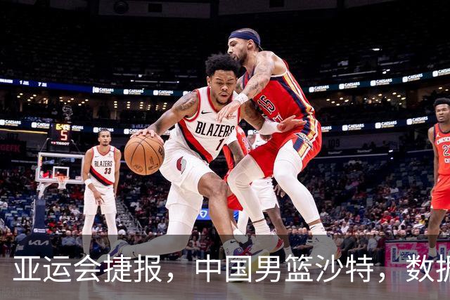 亚运会捷报，中国男篮沙特，数据一目了然，最佳球员不是胡金秋